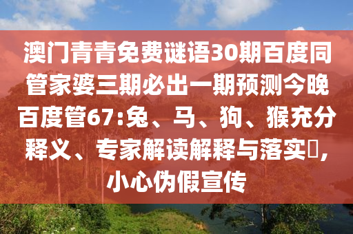 澳门青青免费谜语30期百度同管家婆三期必出一期预测今晚百度管67:兔、马、狗、猴充分释义、专家解读解释与落实​,小心伪假宣传