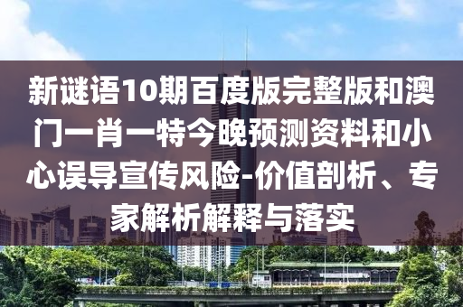 新谜语10期百度版完整版和澳门一肖一特今晚预测资料和小心误导宣传风险-价值剖析、专家解析解释与落实