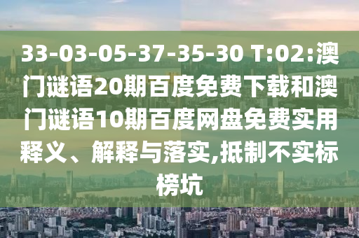 33-03-05-37-35-30 T:02:澳门谜语20期百度免费下载和澳门谜语10期百度网盘免费实用释义、解释与落实,抵制不实标榜坑