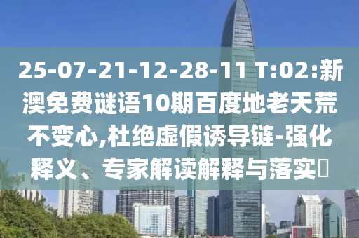 25-07-21-12-28-11 T:02:新澳免费谜语10期百度地老天荒不变心,杜绝虚假诱导链-强化释义、专家解读解释与落实​
