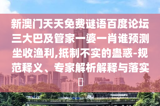 新澳门天天免费谜语百度论坛三大巴及管家一婆一肖谁预测坐收渔利,抵制不实的蛊惑-规范释义、专家解析解释与落实