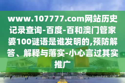 www.107777.com网站历史记录查询-百度-百和澳门管家婆100谜语是谁发明的,预防解答、解释与落实-小心言过其实推广