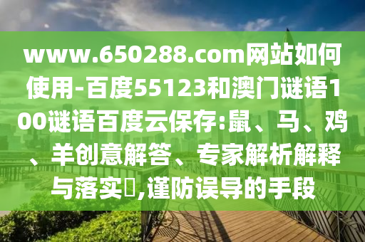 www.650288.com网站如何使用-百度55123和澳门谜语100谜语百度云保存:鼠、马、鸡、羊创意解答、专家解析解释与落实,谨防误导的手段