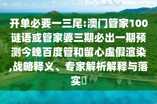开单必要一三尾:澳门管家100谜语或管家婆三期必出一期预测今晚百度管和留心虚假渲染,战略释义、专家解析解释与落实