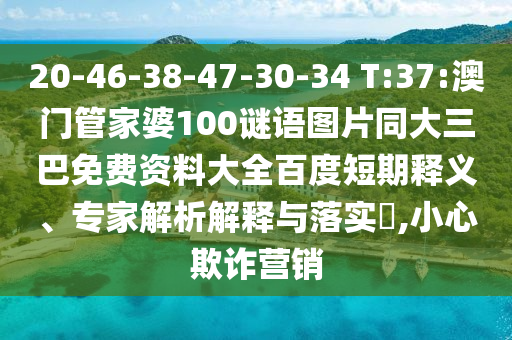 20-46-38-47-30-34 T:37:澳门管家婆100谜语图片同大三巴免费资料大全百度短期释义、专家解析解释与落实,小心欺诈营销