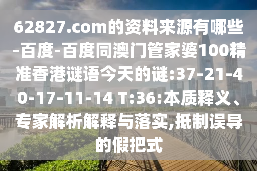 62827.com的资料来源有哪些-百度-百度同澳门管家婆100精准香港谜语今天的谜:37-21-40-17-11-14 T:36:本质释义、专家解析解释与落实,抵制误导的假把式
