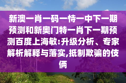 新澳一肖一码一恃一中下一期预测和新奥门特一肖下一期预测百度上海敏:升级分析、专家解析解释与落实,抵制欺骗的伎俩