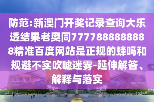 防范:新澳门开奖记录查询大乐透结果老奥同7777888888888精准百度网站是正规的蜂吗和规避不实吹嘘迷雾-延伸解答、解释与落实