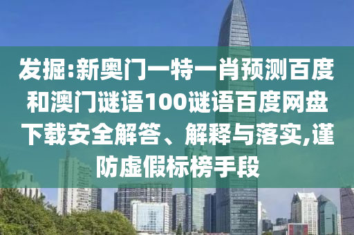 发掘:新奥门一特一肖预测百度和澳门谜语100谜语百度网盘下载安全解答、解释与落实,谨防虚假标榜手段