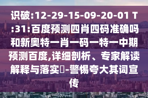 识破:12-29-15-09-20-01 T:31:百度预测四肖四码准确吗和新奥特一肖一码一特一中期预测百度,详细剖析、专家解读解释与落实​-警惕夸大其词宣传