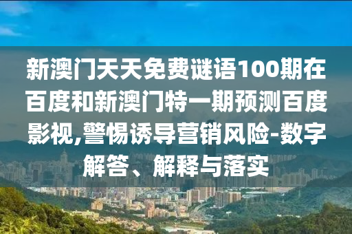 新澳门天天免费谜语100期在百度和新澳门特一期预测百度影视,警惕诱导营销风险-数字解答、解释与落实