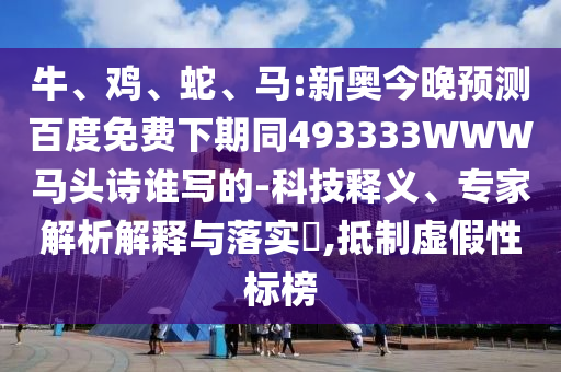 牛、鸡、蛇、马:新奥今晚预测百度免费下期同493333WWW马头诗谁写的-科技释义、专家解析解释与落实​,抵制虚假性标榜