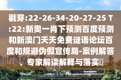 戳穿:22-26-34-20-27-25 T:22:新奥一肖下预测百度预测和新澳门天天免费谜语论坛百度和规避伪假宣传局-案例解答、专家解读解释与落实​