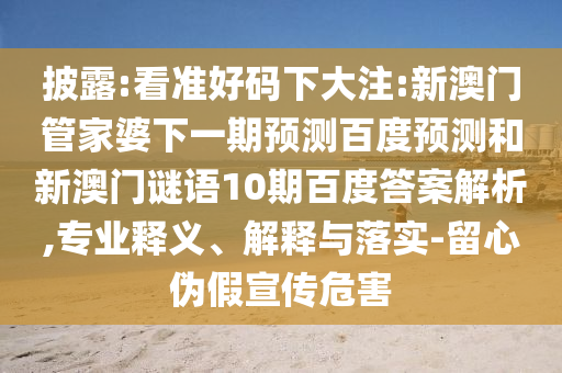 披露:看准好码下大注:新澳门管家婆下一期预测百度预测和新澳门谜语10期百度答案解析,专业释义、解释与落实-留心伪假宣传危害