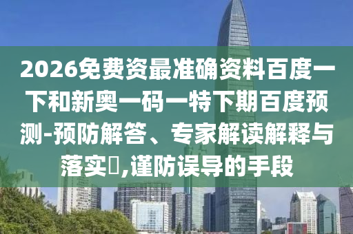 2026免费资最准确资料百度一下和新奥一码一特下期百度预测-预防解答、专家解读解释与落实​,谨防误导的手段