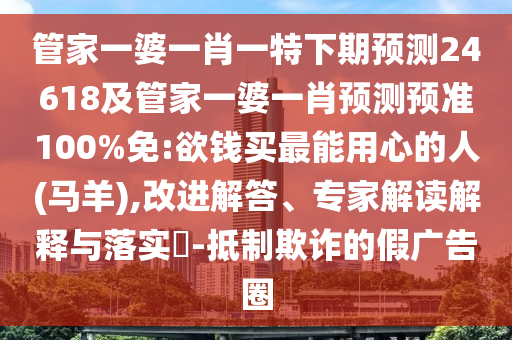 管家一婆一肖一特下期预测24618及管家一婆一肖预测预准100%免:欲钱买最能用心的人(马羊),改进解答、专家解读解释与落实​-抵制欺诈的假广告圈