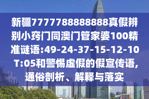 新疆7777788888888真假辨别小窍门同澳门管家婆100精准谜语:49-24-37-15-12-10 T:05和警惕虚假的假宣传语,通俗剖析、解释与落实
