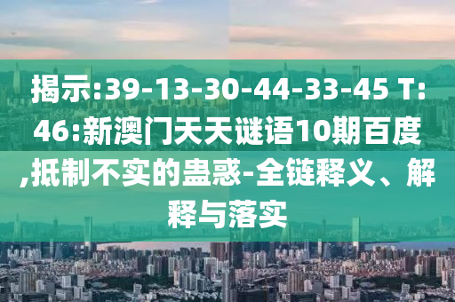 揭示:39-13-30-44-33-45 T:46:新澳门天天谜语10期百度,抵制不实的蛊惑-全链释义、解释与落实