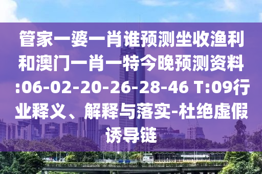 管家一婆一肖谁预测坐收渔利和澳门一肖一特今晚预测资料:06-02-20-26-28-46 T:09行业释义、解释与落实-杜绝虚假诱导链