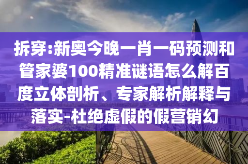 拆穿:新奥今晚一肖一码预测和管家婆100精准谜语怎么解百度立体剖析、专家解析解释与落实-杜绝虚假的假营销幻