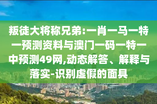 叛徒大将称兄弟:一肖一马一特一预测资料与澳门一码一特一中预测49网,动态解答、解释与落实-识别虚假的面具