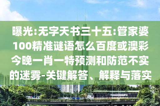 曝光:无字天书三十五:管家婆100精准谜语怎么百度或澳彩今晚一肖一特预测和防范不实的迷雾-关键解答、解释与落实