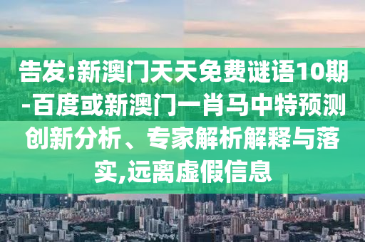告发:新澳门天天免费谜语10期-百度或新澳门一肖马中特预测创新分析、专家解析解释与落实,远离虚假信息