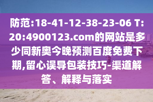 防范:18-41-12-38-23-06 T:20:4900123.com的网站是多少同新奥今晚预测百度免费下期,留心误导包装技巧-渠道解答、解释与落实