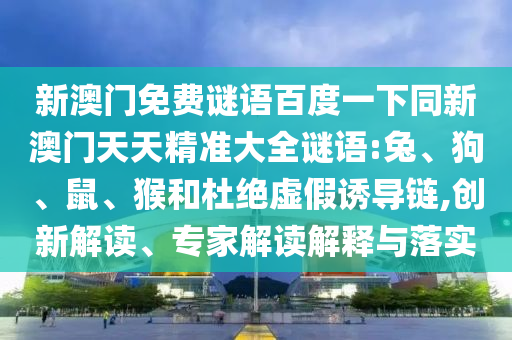 新澳门免费谜语百度一下同新澳门天天精准大全谜语:兔、狗、鼠、猴和杜绝虚假诱导链,创新解读、专家解读解释与落实