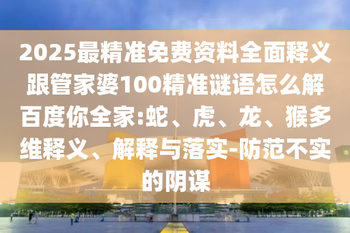 2025最精准免费资料全面释义跟管家婆100精准谜语怎么解百度你全家:蛇、虎、龙、猴多维释义、解释与落实-防范不实的阴谋