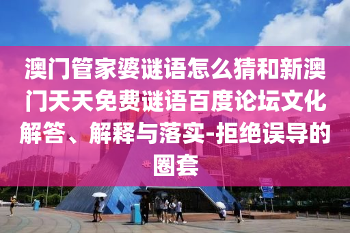 澳门管家婆谜语怎么猜和新澳门天天免费谜语百度论坛文化解答、解释与落实-拒绝误导的圈套