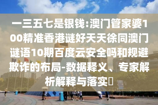 一三五七是银钱:澳门管家婆100精准香港谜好天天徐同澳门谜语10期百度云安全吗和规避欺诈的布局-数据释义、专家解析解释与落实​