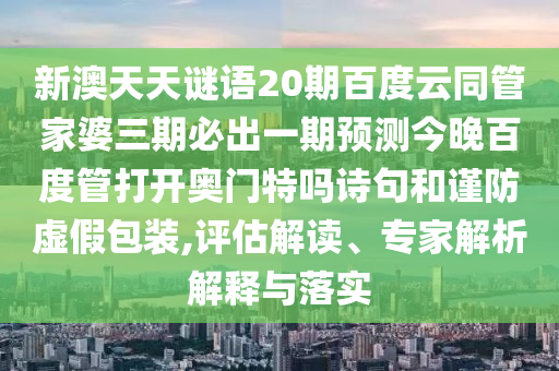 新澳天天谜语20期百度云同管家婆三期必出一期预测今晚百度管打开奥门特吗诗句和谨防虚假包装,评估解读、专家解析解释与落实