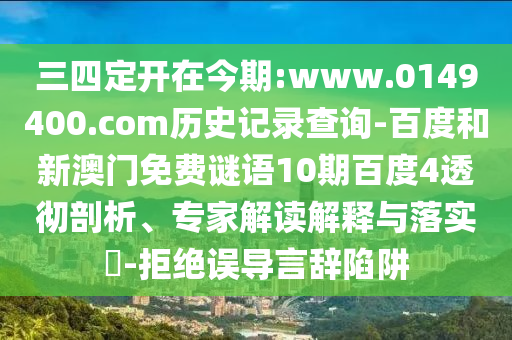 三四定开在今期:www.0149400.com历史记录查询-百度和新澳门免费谜语10期百度4透彻剖析、专家解读解释与落实​-拒绝误导言辞陷阱