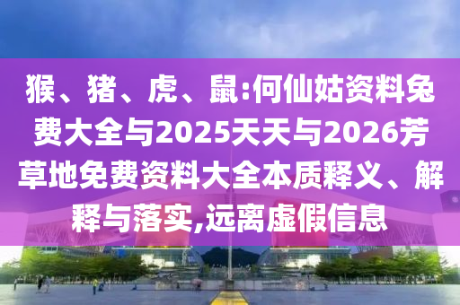 猴、猪、虎、鼠:何仙姑资料兔费大全与2025天天与2026芳草地免费资料大全本质释义、解释与落实,远离虚假信息