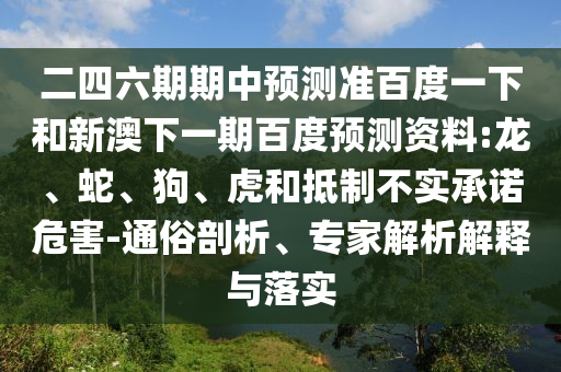 二四六期期中预测准百度一下和新澳下一期百度预测资料:龙、蛇、狗、虎和抵制不实承诺危害-通俗剖析、专家解析解释与落实
