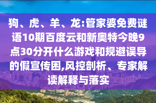 狗、虎、羊、龙:管家婆免费谜语10期百度云和新奥特今晚9点30分开什么游戏和规避误导的假宣传困,风控剖析、专家解读解释与落实