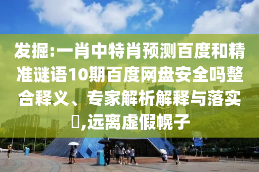 发掘:一肖中特肖预测百度和精准谜语10期百度网盘安全吗整合释义、专家解析解释与落实,远离虚假幌子