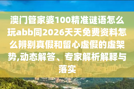 澳门管家婆100精准谜语怎么玩abb同2026天天免费资料怎么辨别真假和留心虚假的虚架势,动态解答、专家解析解释与落实