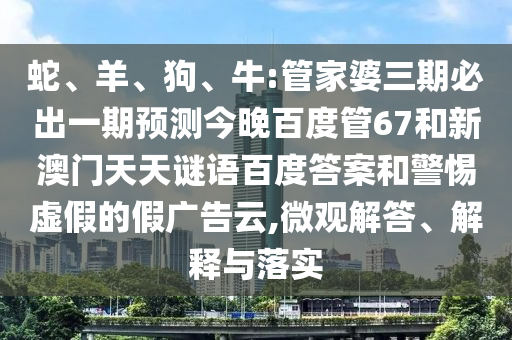 蛇、羊、狗、牛:管家婆三期必出一期预测今晚百度管67和新澳门天天谜语百度答案和警惕虚假的假广告云,微观解答、解释与落实