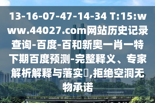 13-16-07-47-14-34 T:15:www.44027.com网站历史记录查询-百度-百和新奥一肖一特下期百度预测-完整释义、专家解析解释与落实​,拒绝空洞无物承诺
