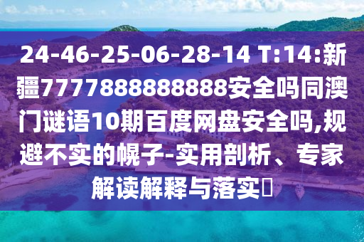 24-46-25-06-28-14 T:14:新疆7777888888888安全吗同澳门谜语10期百度网盘安全吗,规避不实的幌子-实用剖析、专家解读解释与落实​