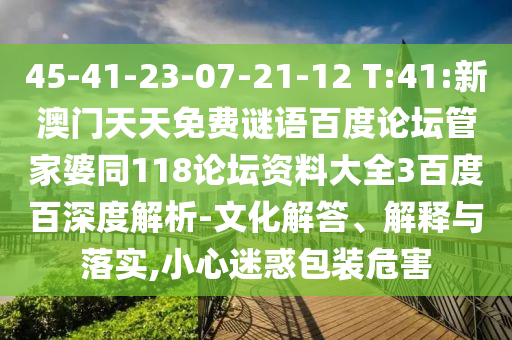 45-41-23-07-21-12 T:41:新澳门天天免费谜语百度论坛管家婆同118论坛资料大全3百度百深度解析-文化解答、解释与落实,小心迷惑包装危害