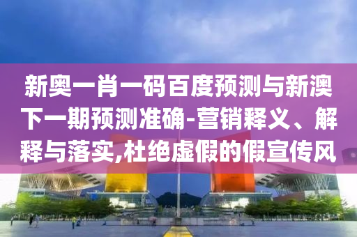 新奥一肖一码百度预测与新澳下一期预测准确-营销释义、解释与落实,杜绝虚假的假宣传风