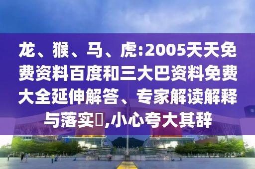龙、猴、马、虎:2005天天免费资料百度和三大巴资料免费大全延伸解答、专家解读解释与落实​,小心夸大其辞