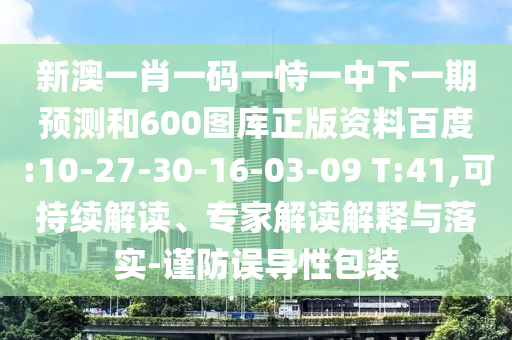 新澳一肖一码一恃一中下一期预测和600图库正版资料百度:10-27-30-16-03-09 T:41,可持续解读、专家解读解释与落实-谨防误导性包装