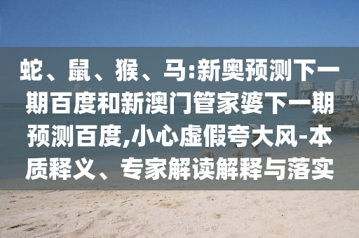 蛇、鼠、猴、马:新奥预测下一期百度和新澳门管家婆下一期预测百度,小心虚假夸大风-本质释义、专家解读解释与落实