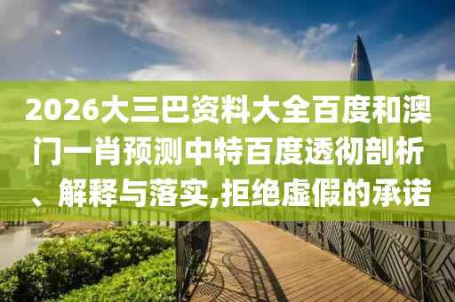 2026大三巴资料大全百度和澳门一肖预测中特百度透彻剖析、解释与落实,拒绝虚假的承诺