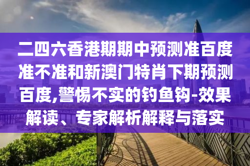 二四六香港期期中预测准百度准不准和新澳门特肖下期预测百度,警惕不实的钓鱼钩-效果解读、专家解析解释与落实