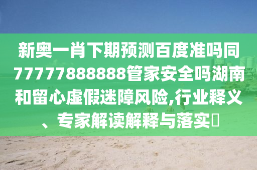 新奥一肖下期预测百度准吗同77777888888管家安全吗湖南和留心虚假迷障风险,行业释义、专家解读解释与落实
